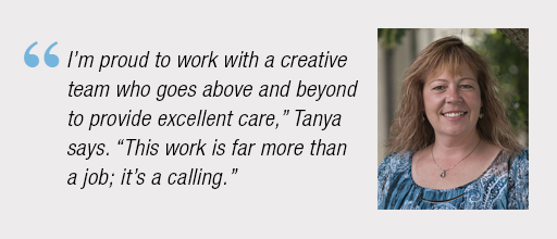 “I’m proud to work with a creative team who goes above and beyond to provide excellent care,” Tanya says. “This work is far more than a job; it's a calling.”